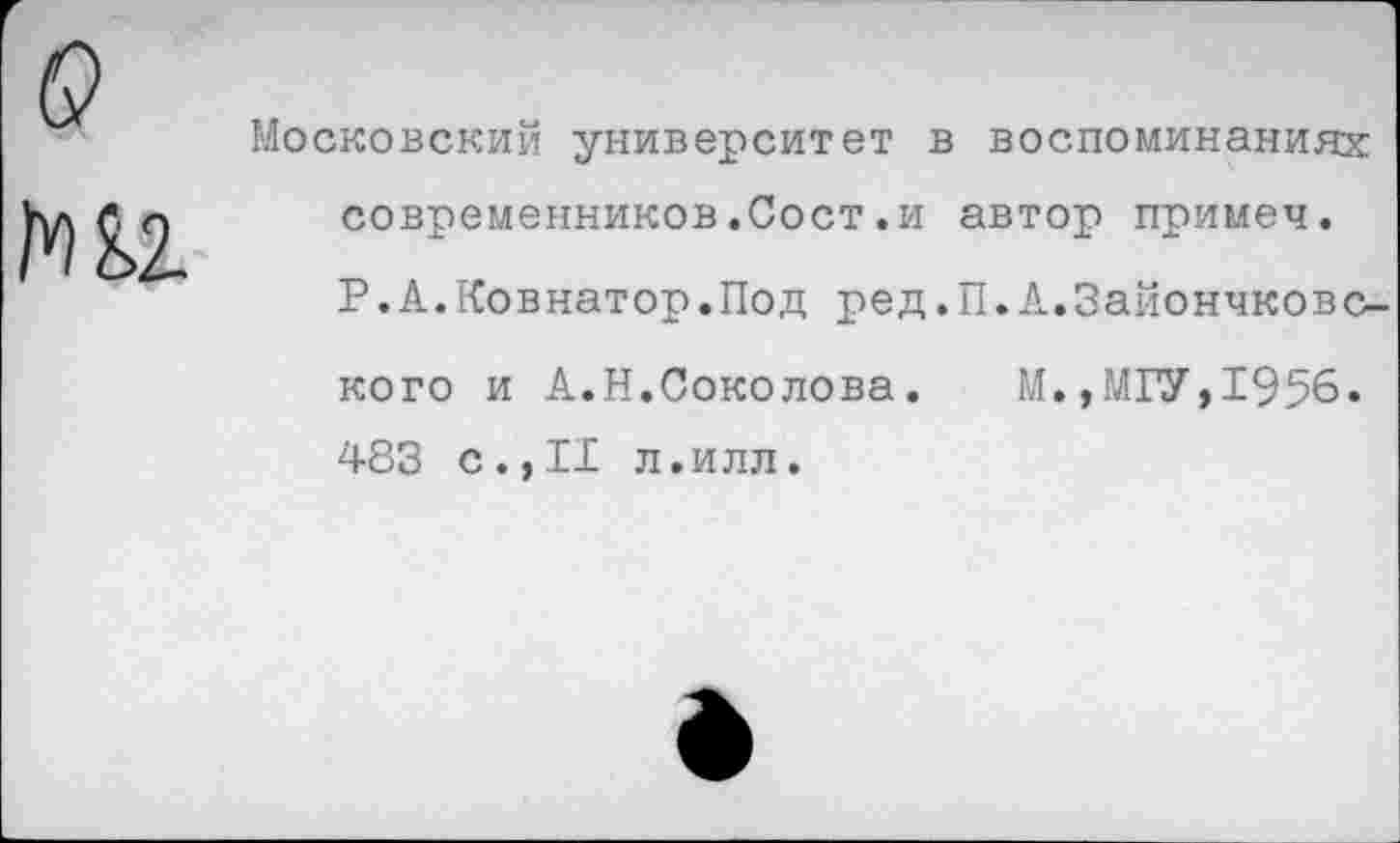 ﻿о
Московский университет в воспоминаниях современников.Сост.и автор примеч. Р.А.Ковнатор.Под ред.П.А.Зайончковс-кого и А.Н.Соколова.	М.,МГУ,1956.
483 с.,II л.илл.